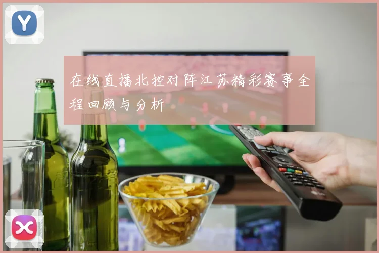 在线直播北控对阵江苏精彩赛事全程回顾与分析
